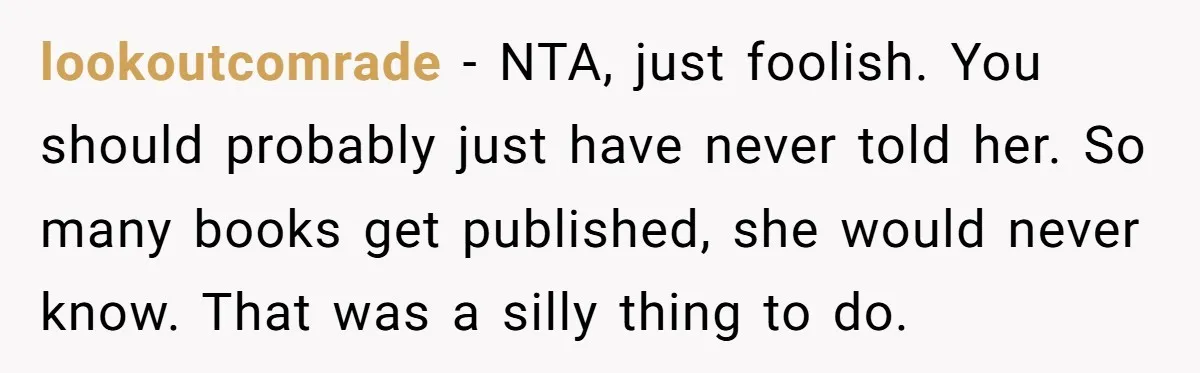 lookoutcomrade − NTA, just foolish. You should probably just have never told her. So many books get published, she would never know. That was a silly thing to do.