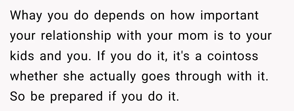 Whay you do depends on how important your relationship with your mom is to your kids and you. If you do it, it's a cointoss whether she actually goes through...