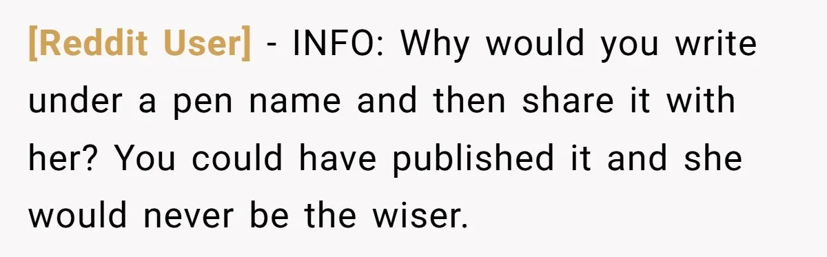 [Reddit User] − INFO: Why would you write under a pen name and then share it with her? You could have published it and she would never be the wiser.