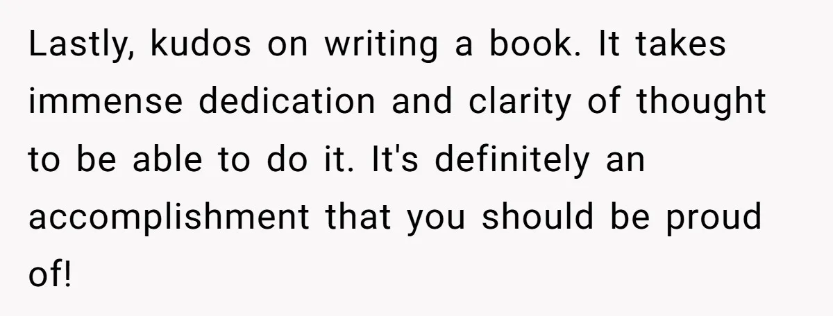 Lastly, kudos on writing a book. It takes immense dedication and clarity of thought to be able to do it. It's definitely an accomplishment that you should be proud of!