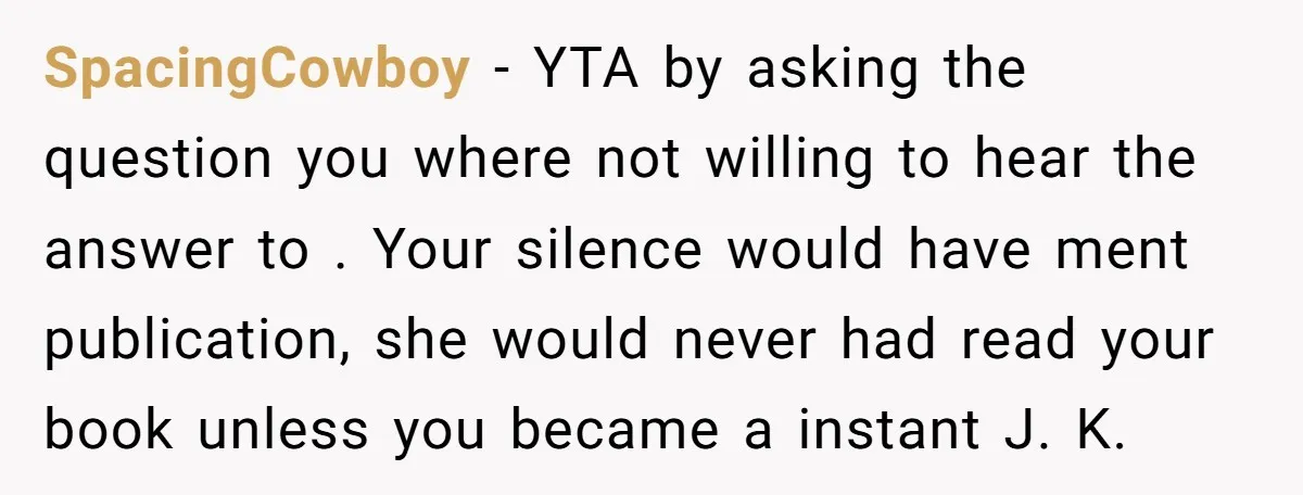 SpacingCowboy − YTA by asking the question you where not willing to hear the answer to . Your silence would have ment publication, she would never had read your book...