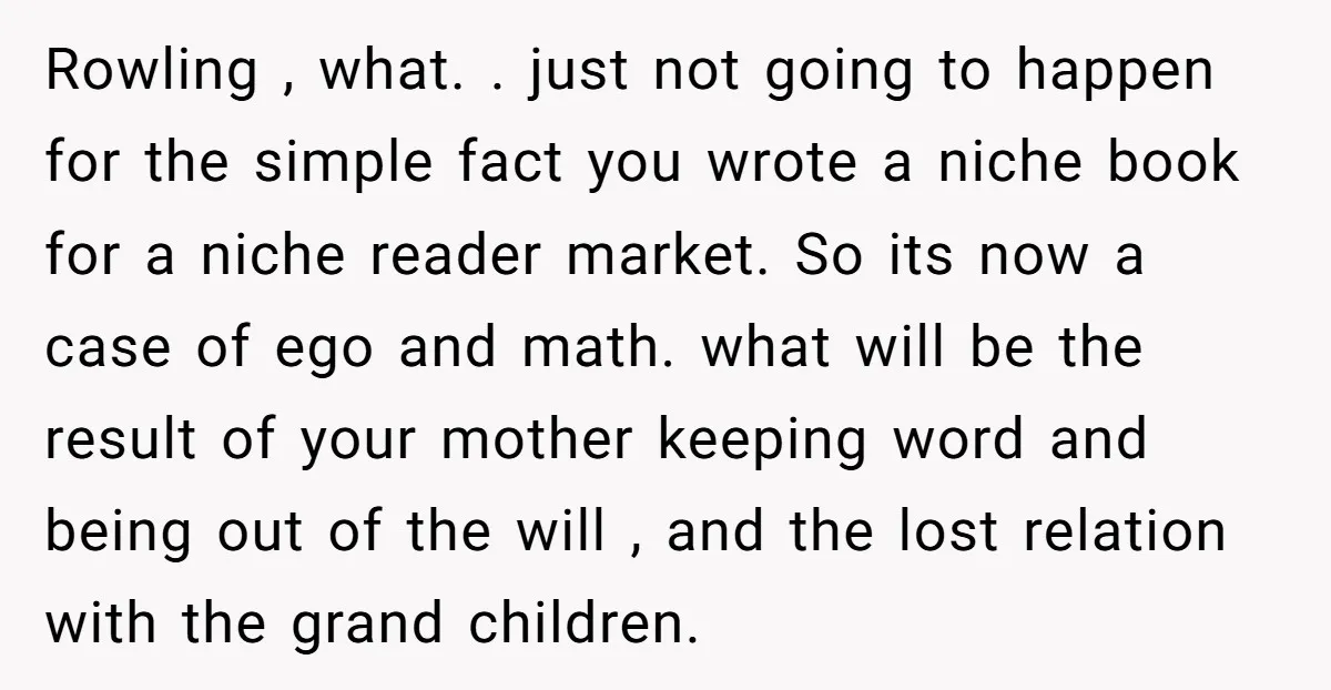 Rowling , what. . just not going to happen for the simple fact you wrote a niche book for a niche reader market. So its now a case of ego...