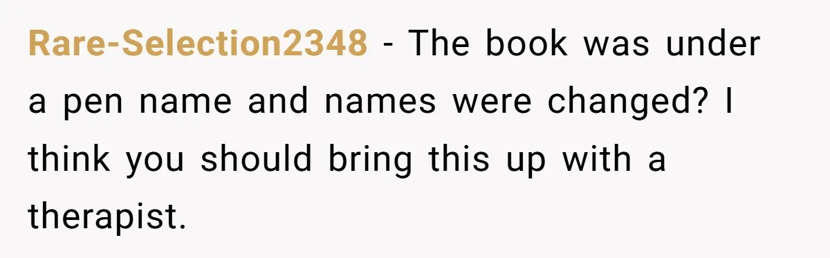 Rare-Selection2348 − The book was under a pen name and names were changed? I think you should bring this up with a therapist.