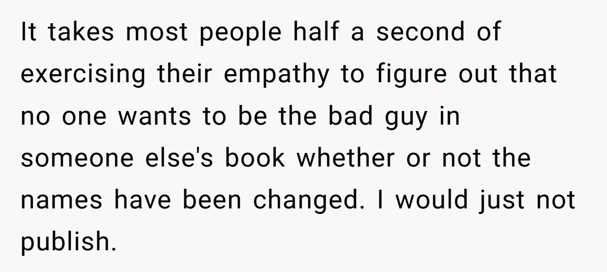 It takes most people half a second of exercising their empathy to figure out that no one wants to be the bad guy in someone else's book whether or not...