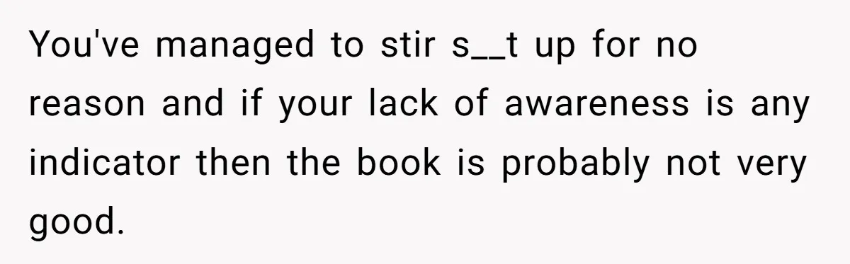 You've managed to stir s__t up for no reason and if your lack of awareness is any indicator then the book is probably not very good.
