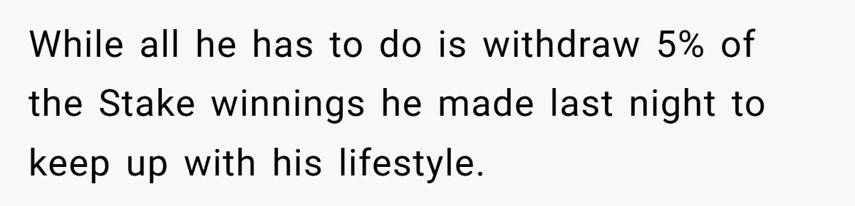 While all he has to do is withdraw 5% of the Stake winnings he made last night to keep up with his lifestyle.