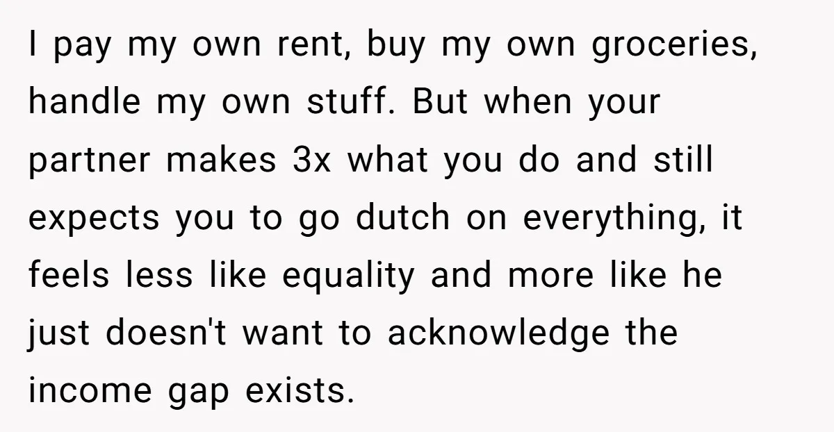 I pay my own rent, buy my own groceries, handle my own stuff. But when your partner makes 3x what you do and still expects you to go dutch on...