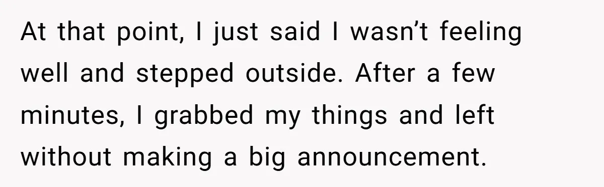 At that point, I just said I wasn’t feeling well and stepped outside. After a few minutes, I grabbed my things and left without making a big announcement.