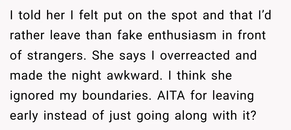 I told her I felt put on the spot and that I’d rather leave than fake enthusiasm in front of strangers. She says I overreacted and made the night awkward....