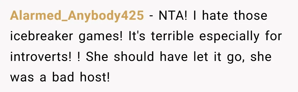 Alarmed_Anybody425 − NTA! I hate those icebreaker games! It's terrible especially for introverts! ! She should have let it go, she was a bad host!