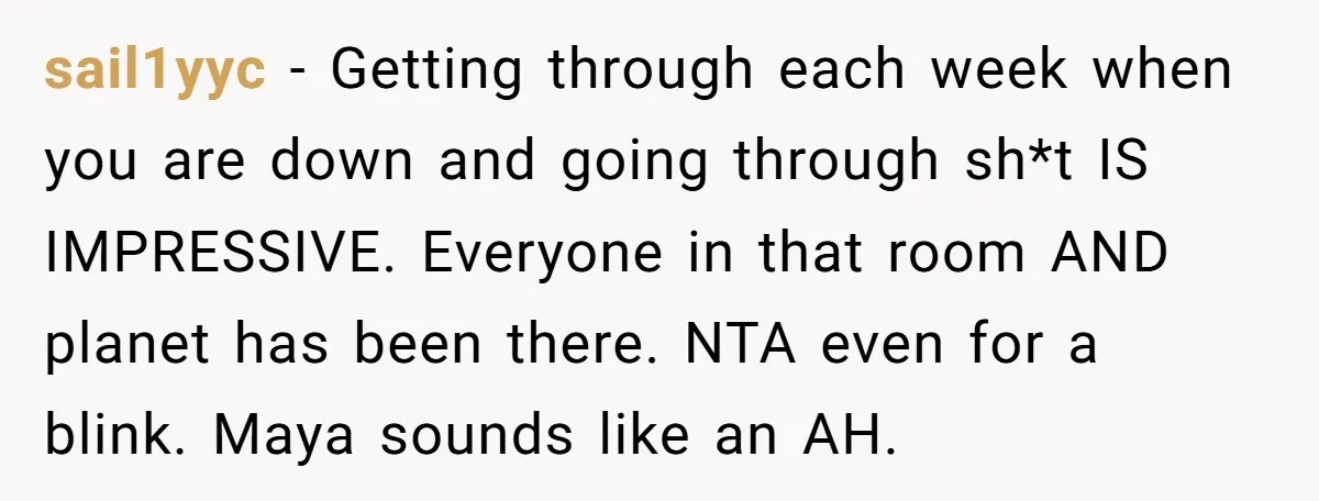 sail1yyc − Getting through each week when you are down and going through sh*t IS IMPRESSIVE. Everyone in that room AND planet has been there. NTA even for a blink....