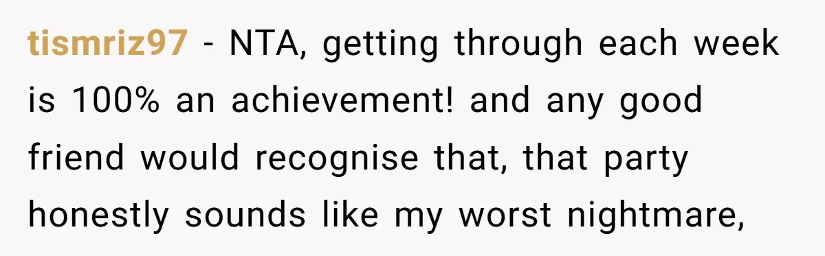 tismriz97 − NTA, getting through each week is 100% an achievement! and any good friend would recognise that, that party honestly sounds like my worst nightmare,