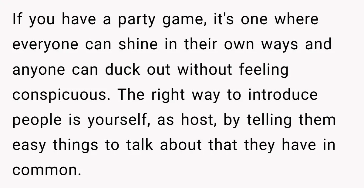 If you have a party game, it's one where everyone can shine in their own ways and anyone can duck out without feeling conspicuous. The right way to introduce people...