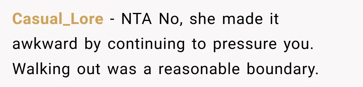 Casual_Lore − NTA No, she made it awkward by continuing to pressure you. Walking out was a reasonable boundary.