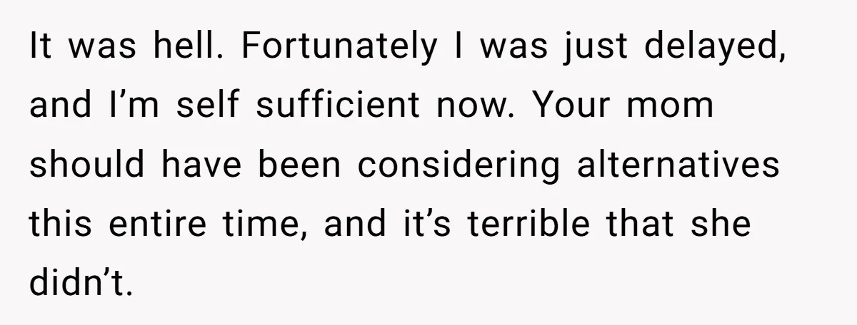 It was hell. Fortunately I was just delayed, and I’m self sufficient now. Your mom should have been considering alternatives this entire time, and it’s terrible that she didn’t.