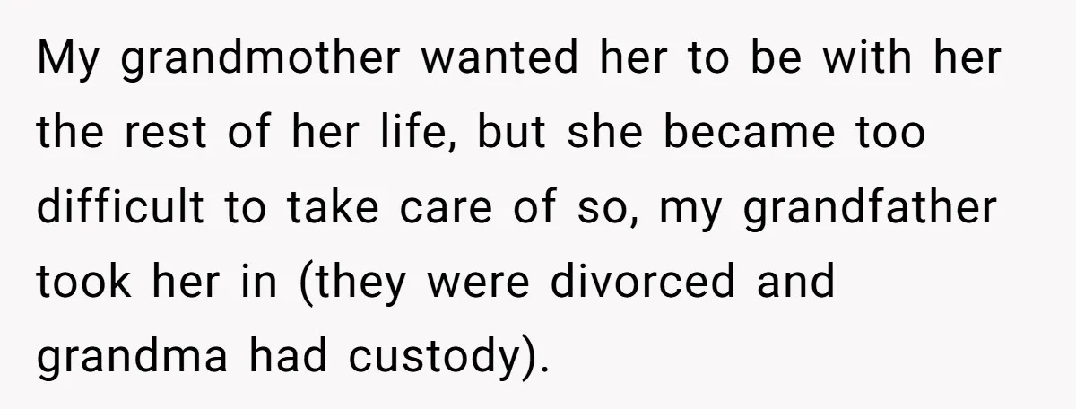 My grandmother wanted her to be with her the rest of her life, but she became too difficult to take care of so, my grandfather took her in (they were...