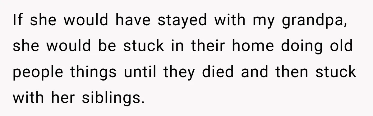 If she would have stayed with my grandpa, she would be stuck in their home doing old people things until they died and then stuck with her siblings.