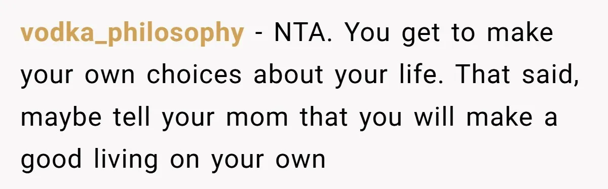 vodka_philosophy − NTA. You get to make your own choices about your life. That said, maybe tell your mom that you will make a good living on your own