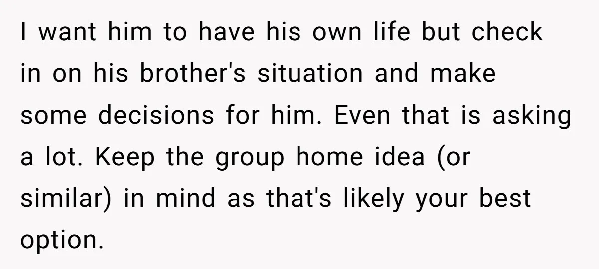 I want him to have his own life but check in on his brother's situation and make some decisions for him. Even that is asking a lot. Keep the group...