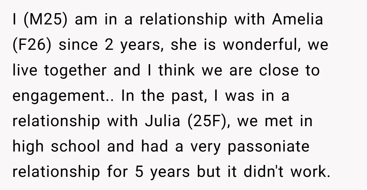 I (M25) am in a relationship with Amelia (F26) since 2 years, she is wonderful, we live together and I think we are close to engagement.. In the past, I...