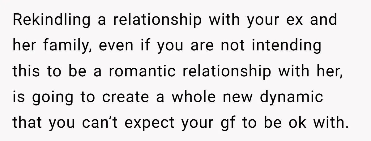 Rekindling a relationship with your ex and her family, even if you are not intending this to be a romantic relationship with her, is going to create a whole new...