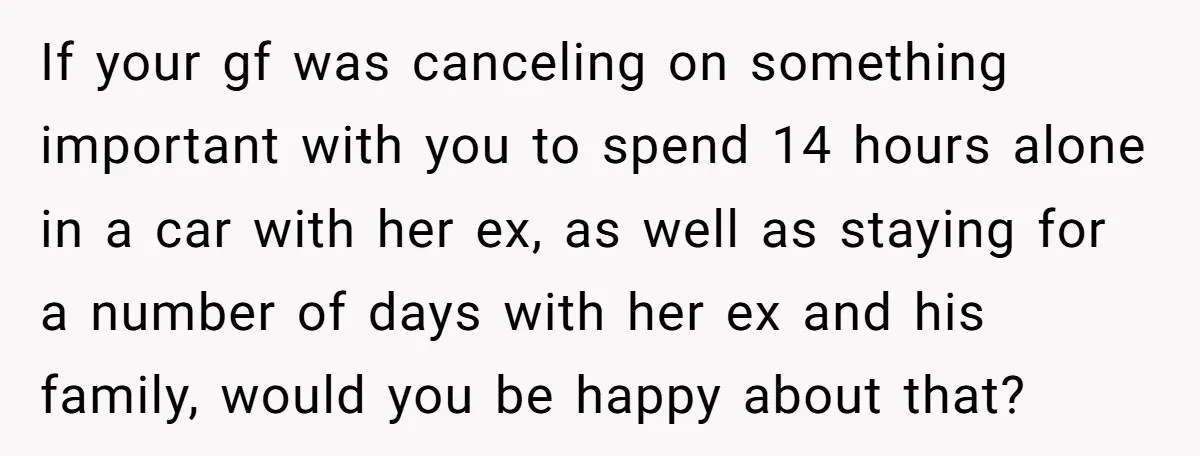 If your gf was canceling on something important with you to spend 14 hours alone in a car with her ex, as well as staying for a number of days...