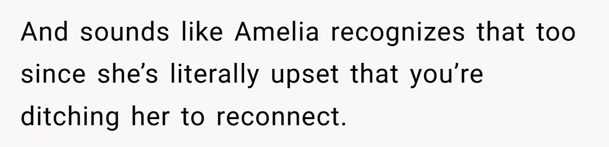And sounds like Amelia recognizes that too since she’s literally upset that you’re ditching her to reconnect.