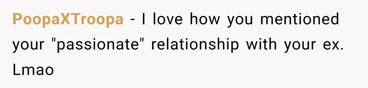 PoopaXTroopa − I love how you mentioned your "passionate" relationship with your ex. Lmao