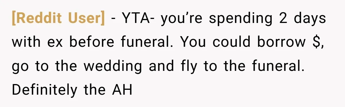 [Reddit User] − YTA- you’re spending 2 days with ex before funeral. You could borrow $, go to the wedding and fly to the funeral. Definitely the AH