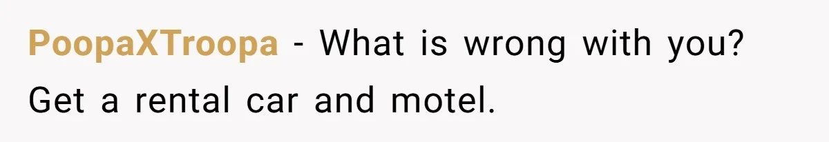 PoopaXTroopa − What is wrong with you? Get a rental car and motel.