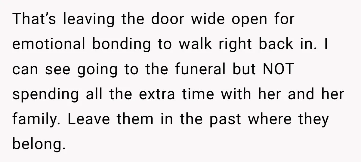 That’s leaving the door wide open for emotional bonding to walk right back in. I can see going to the funeral but NOT spending all the extra time with her...