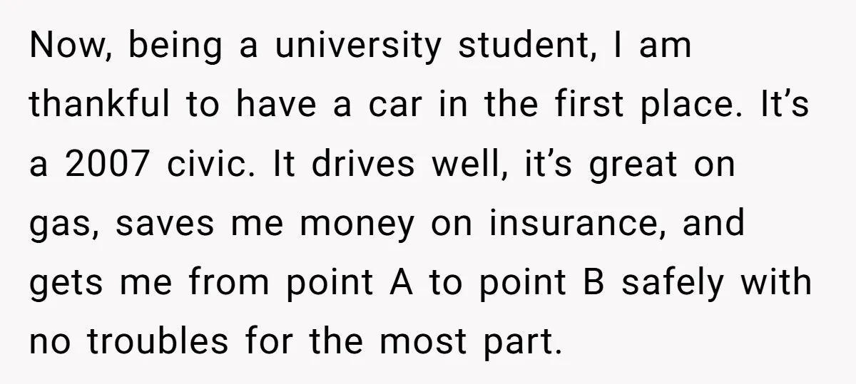 Now, being a university student, I am thankful to have a car in the first place. It’s a 2007 civic. It drives well, it’s great on gas, saves me money...