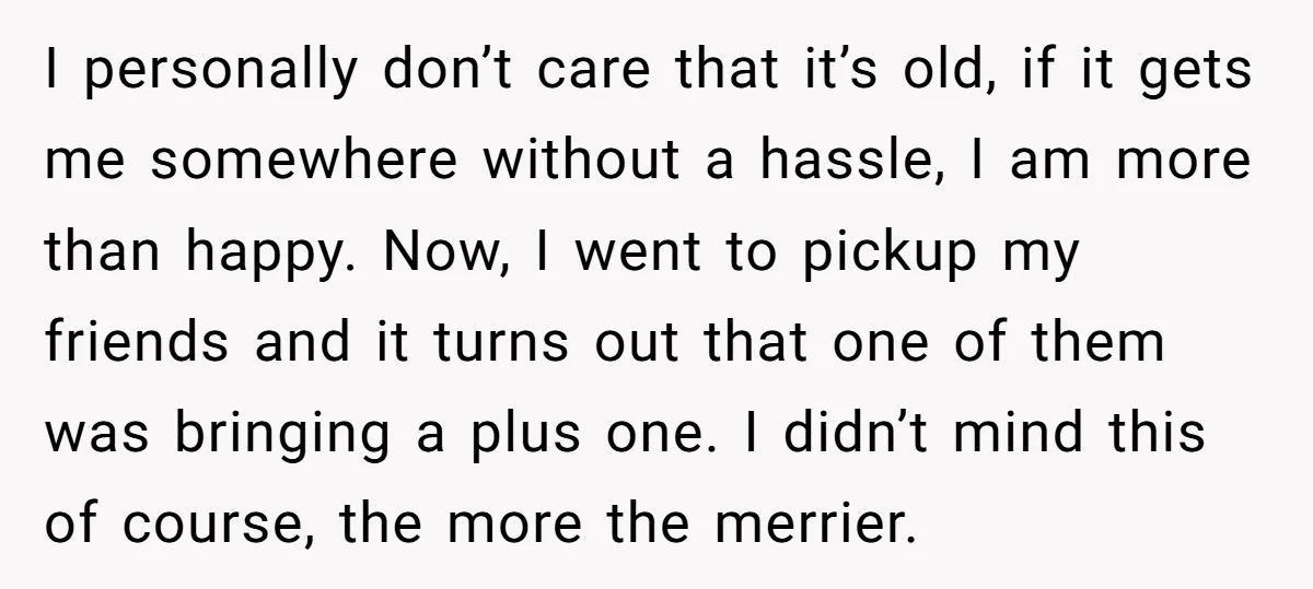 I personally don’t care that it’s old, if it gets me somewhere without a hassle, I am more than happy. Now, I went to pickup my friends and it turns...