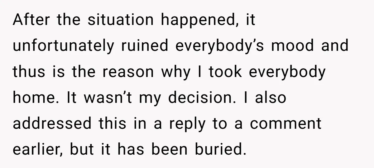 After the situation happened, it unfortunately ruined everybody’s mood and thus is the reason why I took everybody home. It wasn’t my decision. I also addressed this in a reply...