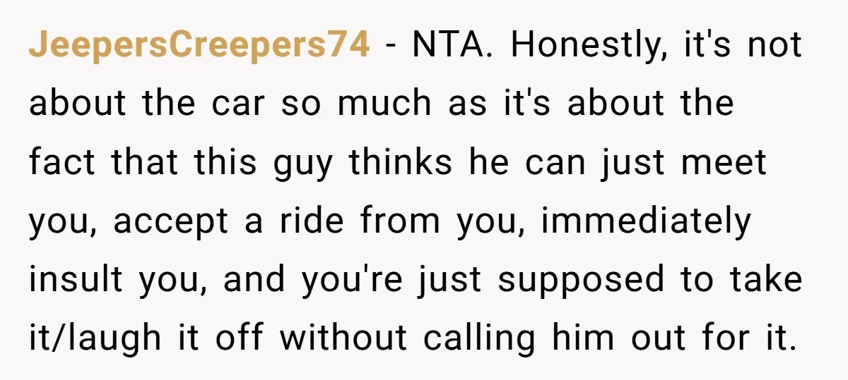 JeepersCreepers74 − NTA. Honestly, it's not about the car so much as it's about the fact that this guy thinks he can just meet you, accept a ride from you,...
