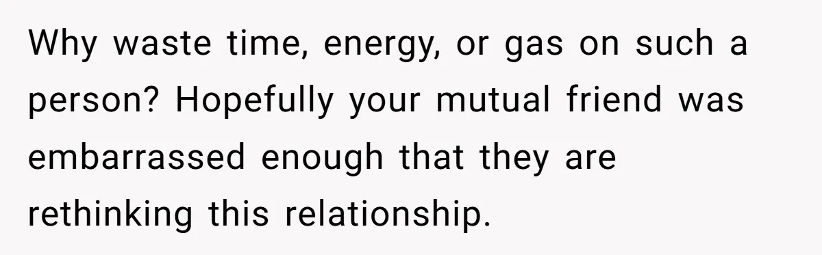 Why waste time, energy, or gas on such a person? Hopefully your mutual friend was embarrassed enough that they are rethinking this relationship.