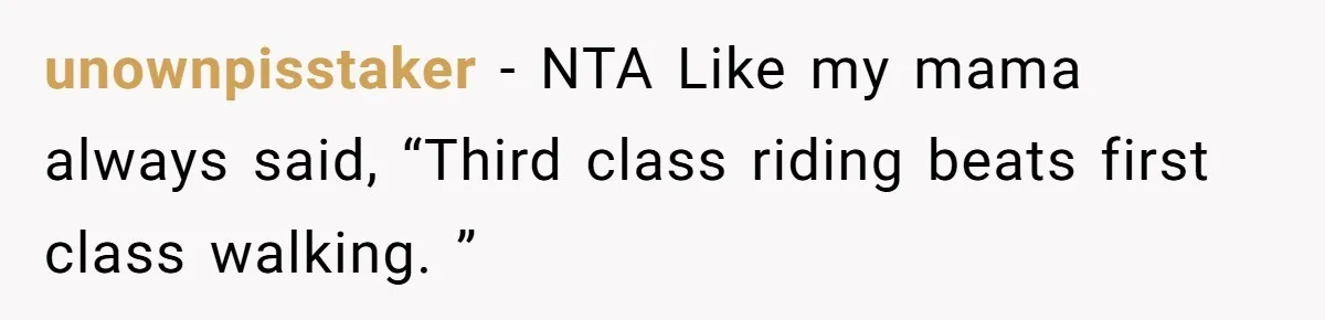 unownpisstaker − NTA Like my mama always said, “Third class riding beats first class walking. ”