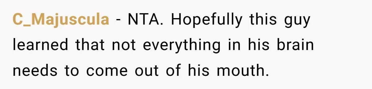 C_Majuscula − NTA. Hopefully this guy learned that not everything in his brain needs to come out of his mouth.