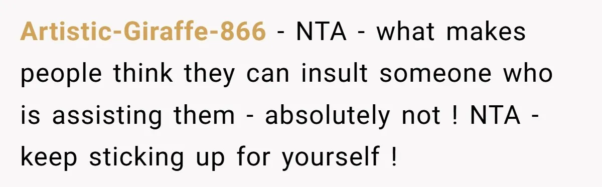 Artistic-Giraffe-866 − NTA - what makes people think they can insult someone who is assisting them - absolutely not ! NTA - keep sticking up for yourself !