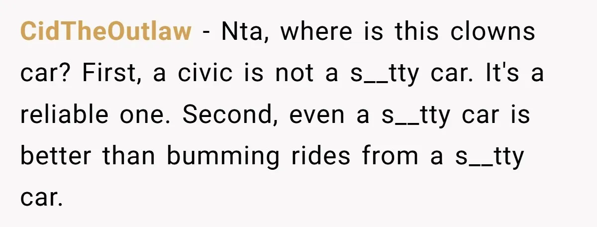 CidTheOutlaw − Nta, where is this clowns car? First, a civic is not a s__tty car. It's a reliable one. Second, even a s__tty car is better than bumming rides...