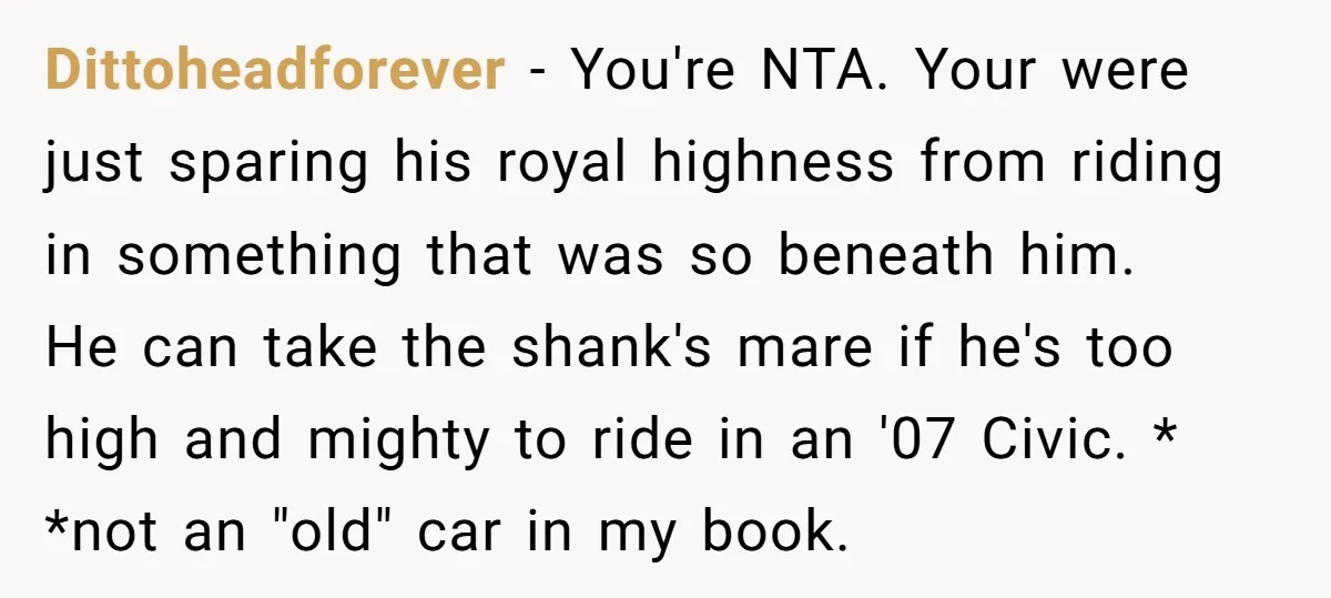 Dittoheadforever − You're NTA. Your were just sparing his royal highness from riding in something that was so beneath him. He can take the shank's mare if he's too high...