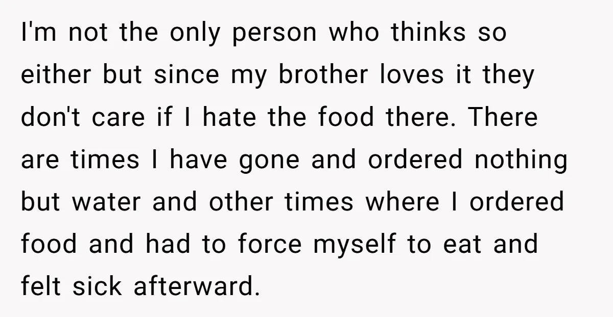I'm not the only person who thinks so either but since my brother loves it they don't care if I hate the food there. There are times I have gone...