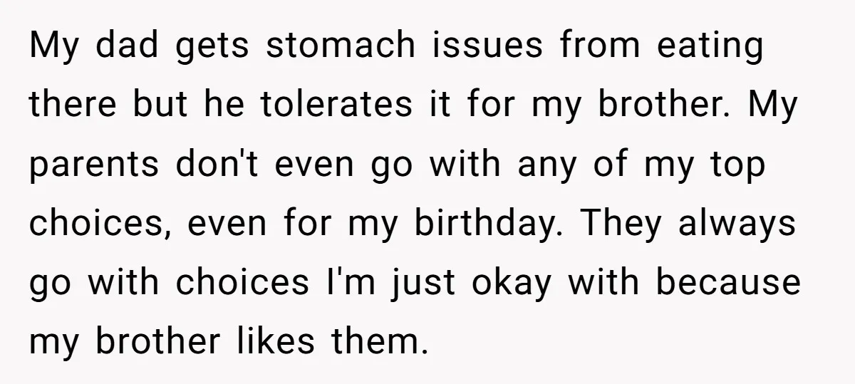 My dad gets stomach issues from eating there but he tolerates it for my brother. My parents don't even go with any of my top choices, even for my birthday....