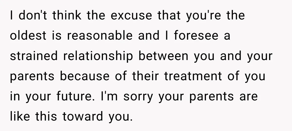 I don't think the excuse that you're the oldest is reasonable and I foresee a strained relationship between you and your parents because of their treatment of you in your...