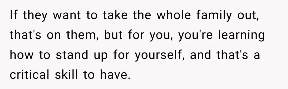 If they want to take the whole family out, that's on them, but for you, you're learning how to stand up for yourself, and that's a critical skill to have.
