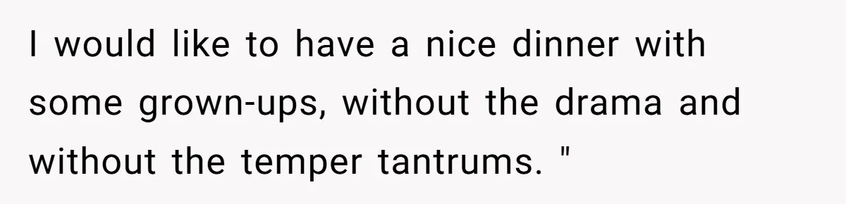 I would like to have a nice dinner with some grown-ups, without the drama and without the temper tantrums. "