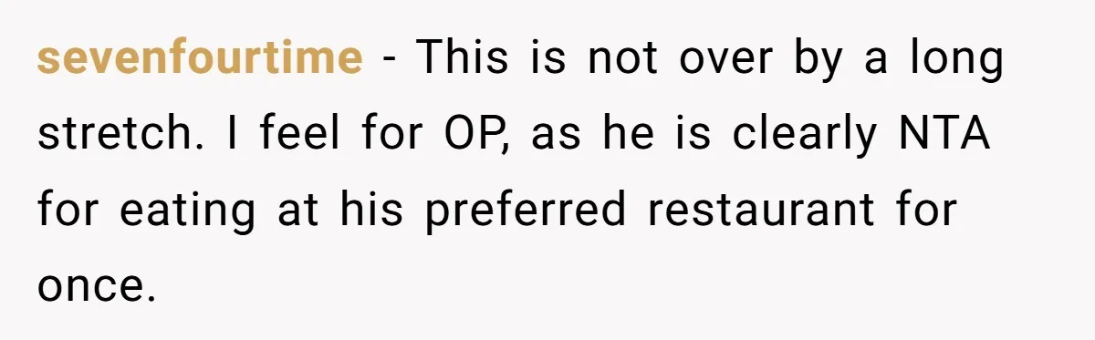 sevenfourtime − This is not over by a long stretch. I feel for OP, as he is clearly NTA for eating at his preferred restaurant for once.