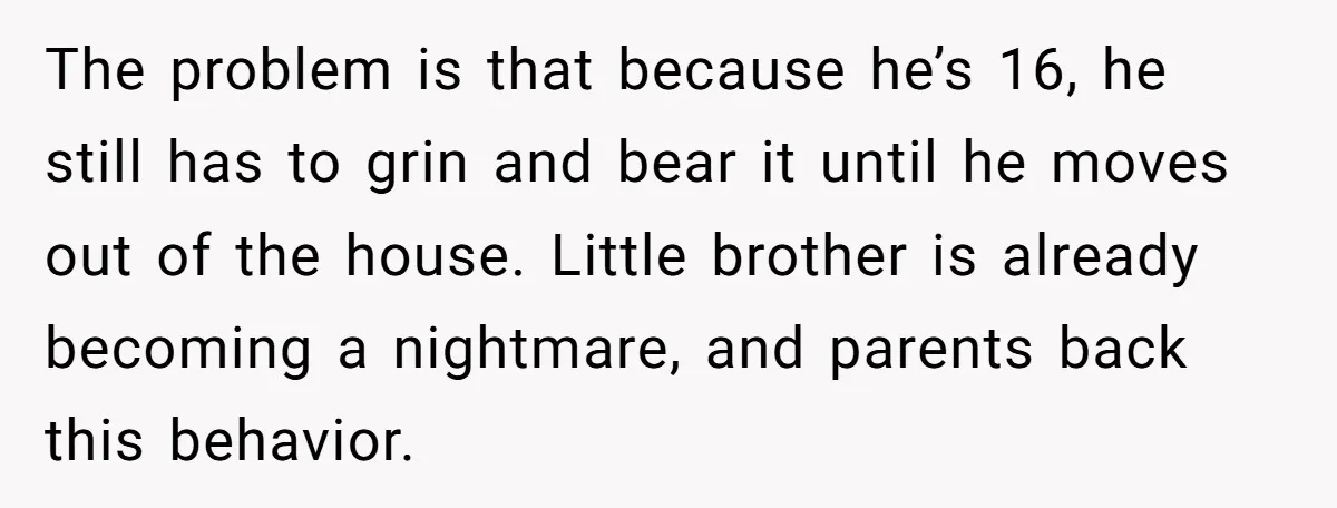 The problem is that because he’s 16, he still has to grin and bear it until he moves out of the house. Little brother is already becoming a nightmare, and...
