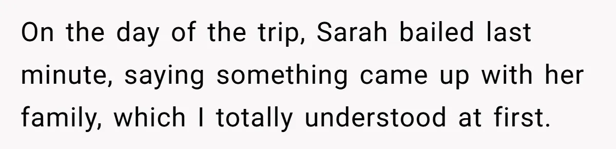 On the day of the trip, Sarah bailed last minute, saying something came up with her family, which I totally understood at first.
