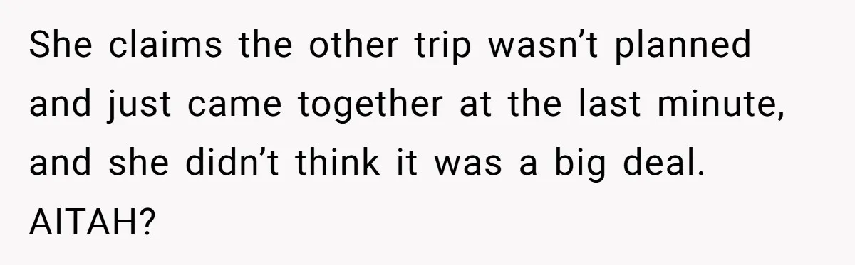 She claims the other trip wasn’t planned and just came together at the last minute, and she didn’t think it was a big deal. AITAH?